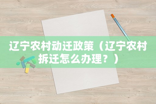 遼寧農(nóng)村動(dòng)遷政策（遼寧農(nóng)村拆遷怎么辦理？）