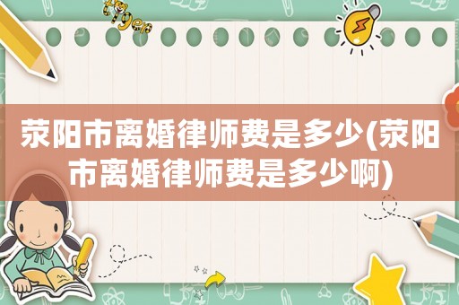 滎陽市離婚律師費(fèi)是多少(滎陽市離婚律師費(fèi)是多少啊)