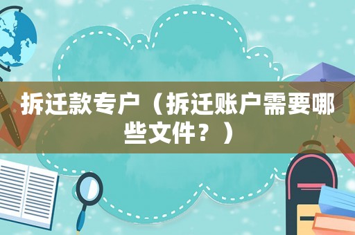 拆遷款專戶（拆遷賬戶需要哪些文件？）