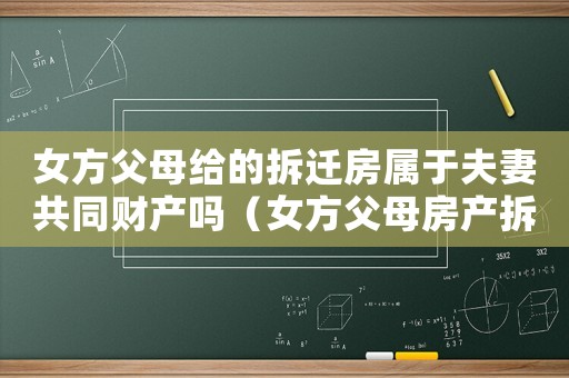 女方父母給的拆遷房屬于夫妻共同財產嗎（女方父母房產拆遷相關）