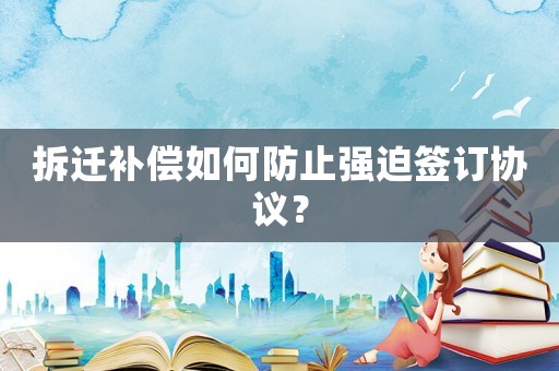 拆遷補償如何防止強迫簽訂協議？