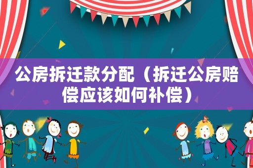 公房拆遷款分配（拆遷公房賠償應該如何補償）