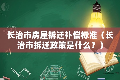 長治市房屋拆遷補償標準（長治市拆遷政策是什么？）