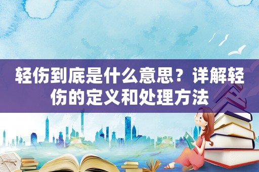 輕傷到底是什么意思？詳解輕傷的定義和處理方法