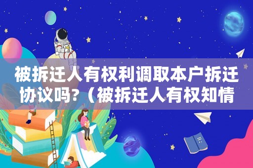 被拆遷人有權(quán)利調(diào)取本戶拆遷協(xié)議嗎?（被拆遷人有權(quán)知情嗎？）