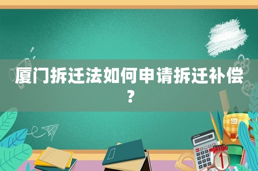 廈門拆遷法如何申請拆遷補償？