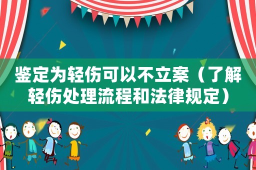 鑒定為輕傷可以不立案（了解輕傷處理流程和法律規定）