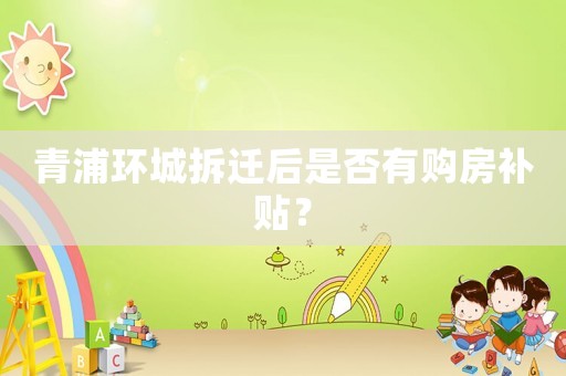 青浦環城拆遷后是否有購房補貼？