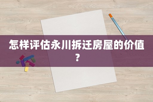 怎樣評估永川拆遷房屋的價值？