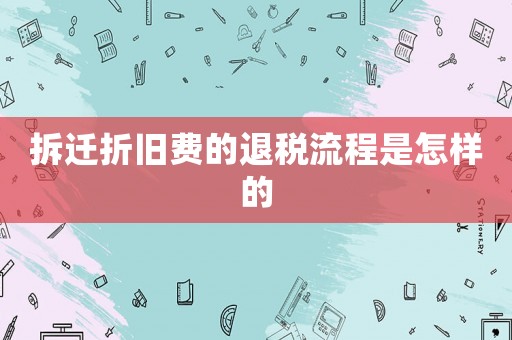 拆遷折舊費的退稅流程是怎樣的