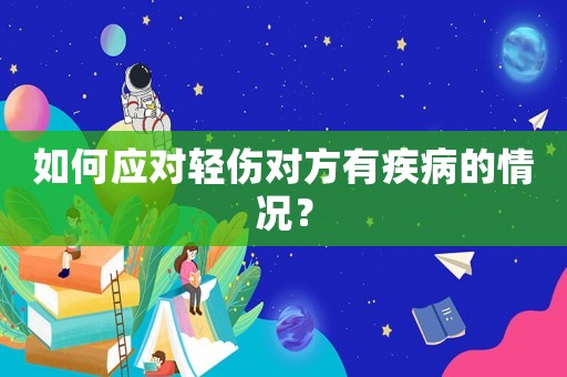 如何應(yīng)對(duì)輕傷對(duì)方有疾病的情況？