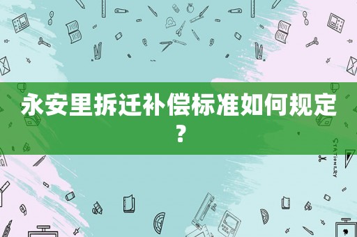 永安里拆遷補(bǔ)償標(biāo)準(zhǔn)如何規(guī)定？