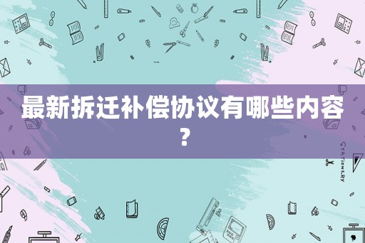 最新拆遷補償協議有哪些內容？