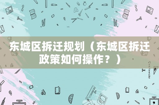 東城區(qū)拆遷規(guī)劃（東城區(qū)拆遷政策如何操作？）
