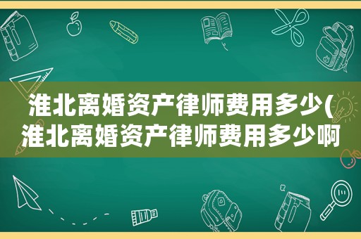 淮北離婚資產律師費用多少(淮北離婚資產律師費用多少啊)