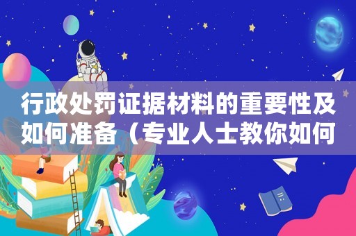 行政處罰證據材料的重要性及如何準備（專業人士教你如何應對）