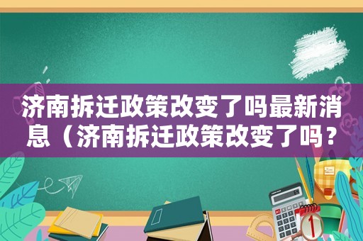 濟南拆遷政策改變了嗎最新消息（濟南拆遷政策改變了嗎？）