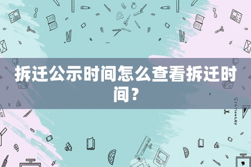 拆遷公示時間怎么查看拆遷時間？