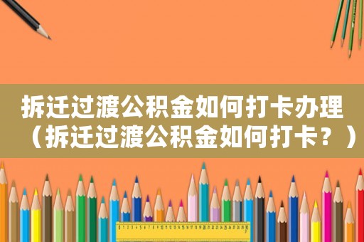 拆遷過渡公積金如何打卡辦理（拆遷過渡公積金如何打卡？）