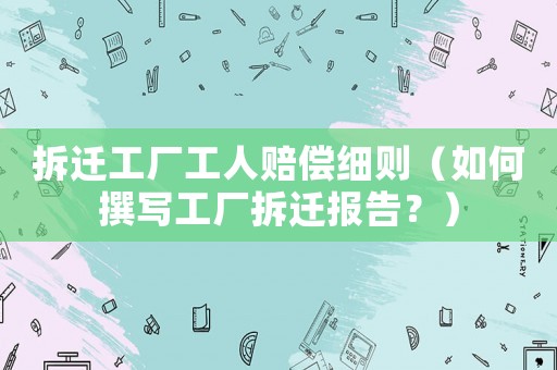 拆遷工廠工人賠償細(xì)則（如何撰寫(xiě)工廠拆遷報(bào)告？）