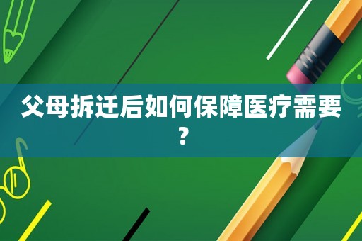 父母拆遷后如何保障醫療需要？