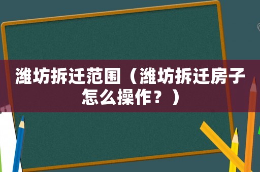 濰坊拆遷范圍（濰坊拆遷房子怎么操作？）