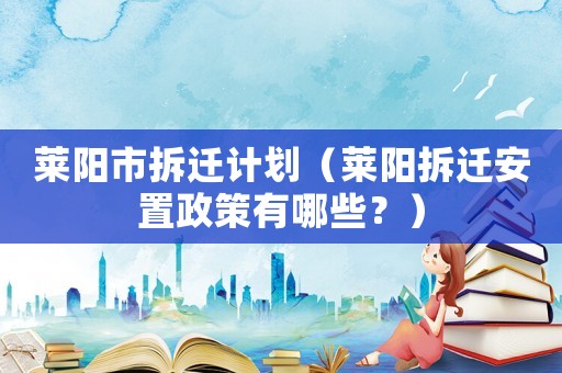 萊陽市拆遷計劃（萊陽拆遷安置政策有哪些？）