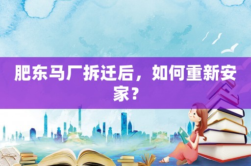 肥東馬廠拆遷后，如何重新安家？