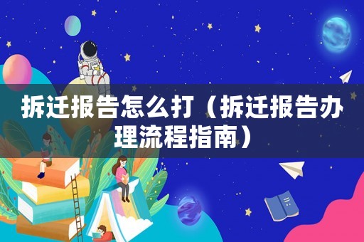 拆遷報告怎么打（拆遷報告辦理流程指南）