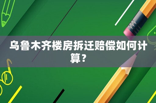 烏魯木齊樓房拆遷賠償如何計算？