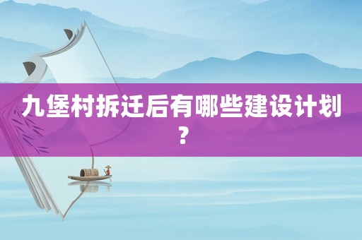 九堡村拆遷后有哪些建設(shè)計(jì)劃？