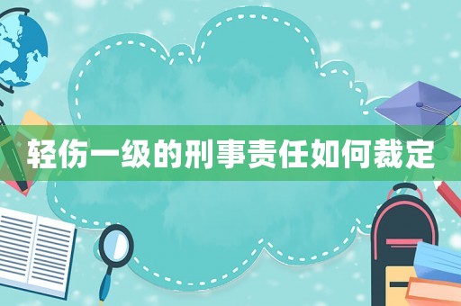 輕傷一級(jí)的刑事責(zé)任如何裁定