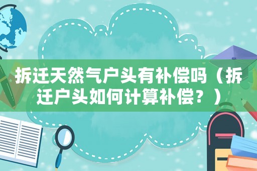 拆遷天然氣戶頭有補(bǔ)償嗎（拆遷戶頭如何計算補(bǔ)償？）