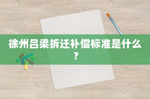 徐州呂梁拆遷補償標準是什么？