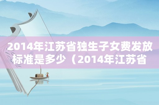 2014年江蘇省獨生子女費發放標準是多少（2014年江蘇省獨生子女費發放標準）