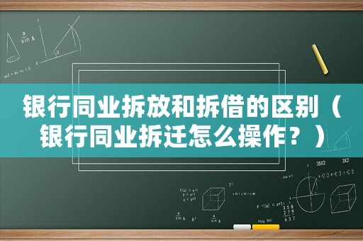 銀行同業拆放和拆借的區別（銀行同業拆遷怎么操作？）