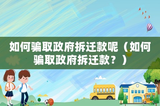 如何騙取政府拆遷款呢（如何騙取政府拆遷款？）