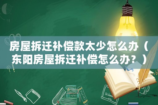 房屋拆遷補償款太少怎么辦（東陽房屋拆遷補償怎么辦？）