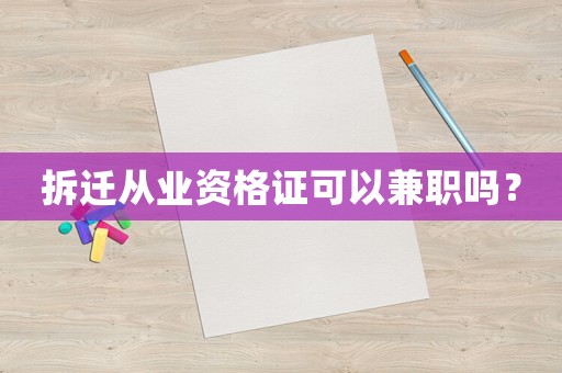 拆遷從業(yè)資格證可以兼職嗎？