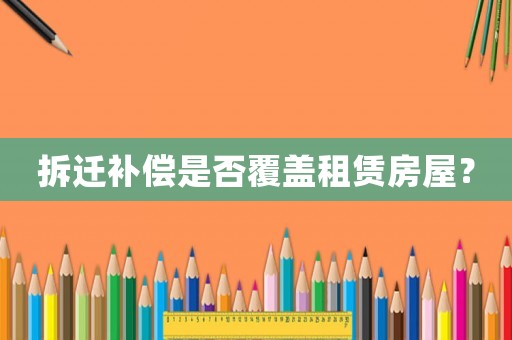 拆遷補償是否覆蓋租賃房屋？