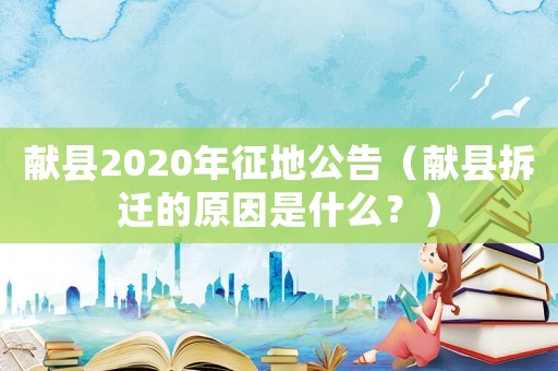 獻(xiàn)縣2020年征地公告（獻(xiàn)縣拆遷的原因是什么？）