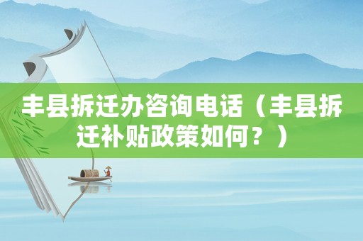 豐縣拆遷辦咨詢電話（豐縣拆遷補貼政策如何？）