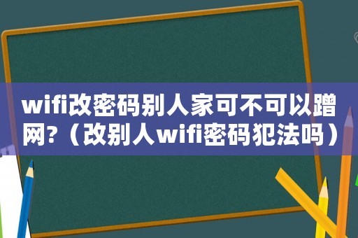 wifi改密碼別人家可不可以蹭網(wǎng)?（改別人wifi密碼犯法嗎）