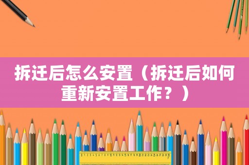 拆遷后怎么安置（拆遷后如何重新安置工作？）
