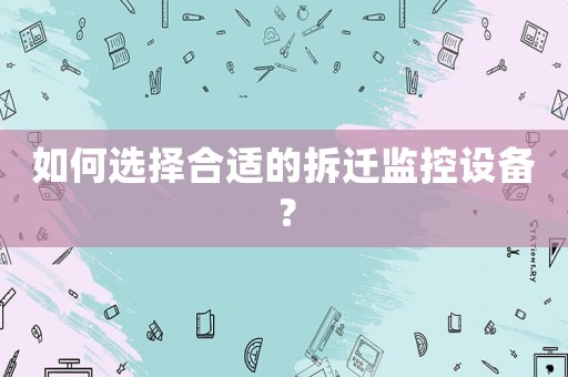 如何選擇合適的拆遷監(jiān)控設(shè)備？