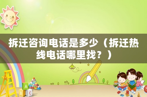 拆遷咨詢電話是多少（拆遷熱線電話哪里找？）