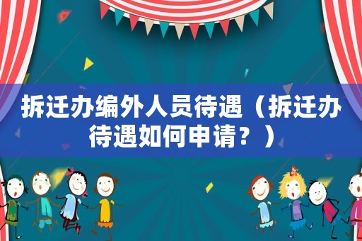 拆遷辦編外人員待遇（拆遷辦待遇如何申請(qǐng)？）
