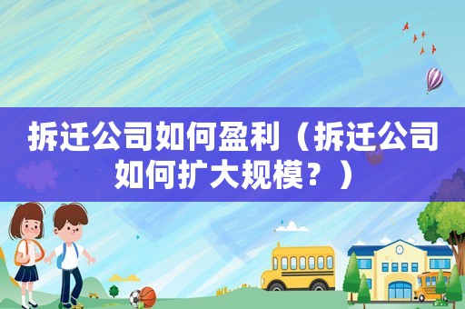 拆遷公司如何盈利（拆遷公司如何擴大規(guī)模？）