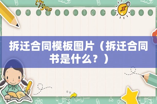 拆遷合同模板圖片（拆遷合同書是什么？）