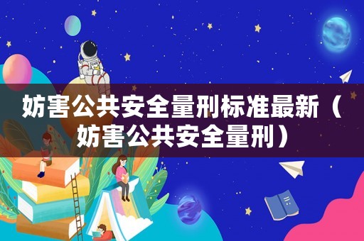 妨害公共安全量刑標準最新（妨害公共安全量刑）